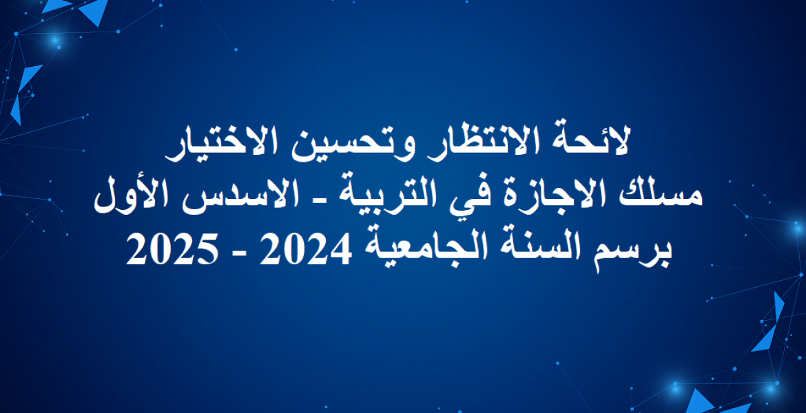 لائحة الانتظار وتحسين الاختيار مسلك الاجازة في التربية - الاسدس الأول برسم السنة الجامعية 2024 - 2025  