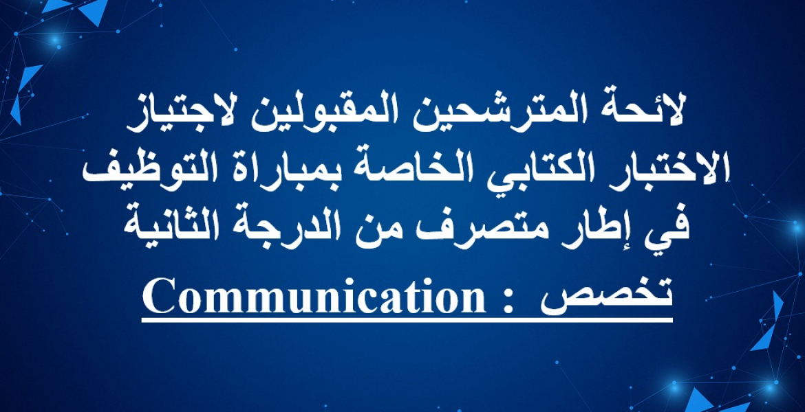 لائحة المترشحين المقبولين لاجتياز الاختبار الكتابي الخاصة بمباراة التوظيف في إطار متصرف من الدرجة الثانية تخصص :Communication 