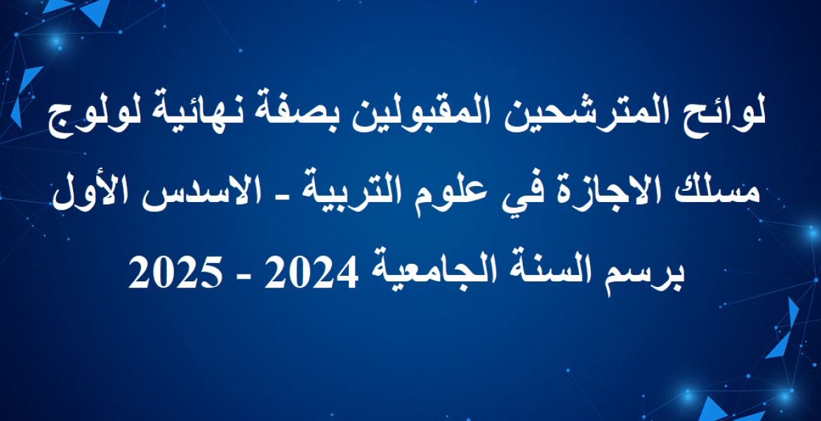 لوائح المترشحين المقبولين بصفة نهائية لولوج مسلك الاجازة في علوم التربية - الاسدس الأول برسم السنة الجامعية 2024 - 2025